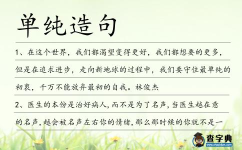 單純?cè)炀?></div>
<p>1、在這個(gè)世界,我們都渴望變得更好,我們都想要的更多,但是在追求進(jìn)步,走向新地球的過(guò)程中,我們要守住最<span style='color: red' class='cred'>單純</span>的初衷,千萬(wàn)不能放棄最初的自我。林俊杰</p>
<p>2、醫(yī)生的本份是治好病人,而不是為了名聲,當(dāng)醫(yī)生越在意的名聲,越會(huì)被名聲左右你的情緒,那么那時(shí)候的你就不是一個(gè)<span style='color: red' class='cred'>單純</span>的醫(yī)生,在手術(shù)臺(tái)上你也無(wú)法做到最好。阿彩</p>
<p>3、但從法律的精神上看,卻是撿了芝麻丟了西瓜,因?yàn)檫@不<span style='color: red' class='cred'>單純</span>是一個(gè)處女膜物質(zhì)化的過(guò)程,更是一個(gè)人格權(quán)被商品化的過(guò)程。</p>
<p>4、如果<span style='color: red' class='cred'>單純</span>是排卵障礙,中醫(yī)往往采用開(kāi)竅活血之品,像細(xì)辛、石菖蒲、穿山甲、皂角刺、路路通、川牛膝等等,促進(jìn)排卵。</p>
<p>5、<span style='color: red' class='cred'>單純</span>漂亮不算美,令人愉悅才是美。</p>
<p>6、不知道世界黑暗就貿(mào)然前行的人,是<span style='color: red' class='cred'>單純</span>的。知道了世界黑暗而黯然止步的人,是現(xiàn)實(shí)的。知道了世界黑暗卻仍然挺進(jìn)的人,是勇敢的。桔子樹(shù)</p>
<p>7、這姑娘涉世未深,實(shí)在太過(guò)<span style='color: red' class='cred'>單純</span>。</p>
<p>8、偉大的創(chuàng)意或平面廣告,總是出其不意地<span style='color: red' class='cred'>單純</span>,觸動(dòng)人心而不鑿斧痕。</p>
<p>9、有<span style='color: red' class='cred'>單純</span>的人,沒(méi)有<span style='color: red' class='cred'>單純</span>的社會(huì)。我們左右不了復(fù)雜的社會(huì),但可以凈化局部的環(huán)境。</p>
<p>10、對(duì)可比性的要求,不應(yīng)混同于<span style='color: red' class='cred'>單純</span>的統(tǒng)一性,并且不應(yīng)允許其成為引進(jìn)經(jīng)過(guò)改進(jìn)的會(huì)計(jì)準(zhǔn)則的一種障礙。</p>
<p>11、我喜歡生命只有<span style='color: red' class='cred'>單純</span>的盼望,只有一種安定和緩慢的成長(zhǎng),喜歡歲月漂洗過(guò)的顏色,喜歡那用心唱出來(lái)的歌,更喜歡和這個(gè)看短信的人做一生一世的伴侶。</p>
<p>12、應(yīng)用脈動(dòng)法測(cè)到的信號(hào)分析結(jié)構(gòu)的固有頻率和振型,利用作者提出的改進(jìn)的<span style='color: red' class='cred'>單純</span>形法來(lái)識(shí)別結(jié)構(gòu)剛度。</p>
<p>13、如今的中國(guó),實(shí)力有目共睹,作為大國(guó),已經(jīng)不需要急吼吼地用金牌的<span style='color: red' class='cred'>單純</span>數(shù)量來(lái)證明自己了。</p>
<p>14、他的男孩就如他所想象的那樣,<span style='color: red' class='cred'>單純</span>而清澈,他對(duì)誰(shuí)好,就是絕對(duì)的好,他用他笨拙的方式表達(dá)感情,直白到令人心疼,不懂得欲擒故縱,不懂得遮遮掩掩。吳沉水</p>
<p>15、田金麗分析說(shuō),所謂“精兵主義”,并非<span style='color: red' class='cred'>單純</span>的“齊頭式平等”,而是對(duì)于暫時(shí)不需要的進(jìn)行裁減,對(duì)需要的進(jìn)行補(bǔ)充。</p>
<p>16、金庸說(shuō)過(guò),越漂亮的女人越會(huì)說(shuō)謊,我是一個(gè)敏感的人,就因?yàn)槊舾卸?span style='color: red' class='cred'>單純</span>,所以我在讀書的時(shí)候經(jīng)常受到這種戲弄,所以我自認(rèn)為我能夠立即識(shí)破這種謊言,沒(méi)有想到在我成年之后還是會(huì)上當(dāng)。南派三叔</p>
<p>17、目前,臨床上常選用<span style='color: red' class='cred'>單純</span>髂骨游離移植來(lái)整復(fù)下頜骨體部的缺損.</p>
<p>18、愿你自己有充分的忍耐去擔(dān)當(dāng),有充分<span style='color: red' class='cred'>單純</span>的心去信仰。請(qǐng)你相信:無(wú)論如何,生活是合理的。里爾克</p>
<p>19、歲月是一面沙網(wǎng),回憶在上頭滾動(dòng),然后把鋒利的都磨得圓滑,篩選出好的部分,那些相愛(ài)日子里最<span style='color: red' class='cred'>單純</span>美好的細(xì)節(jié)。肆一</p>
<p>20、投資股市最大的風(fēng)險(xiǎn)其實(shí)并不是價(jià)格的上下起伏,而是你的投資未來(lái)會(huì)不會(huì)出現(xiàn)永久性的虧損。<span style='color: red' class='cred'>單純</span>的股價(jià)下跌不僅不是風(fēng)險(xiǎn),簡(jiǎn)直就是機(jī)會(huì)。不然哪里去找便宜的股票呢?</p>
<p>21、與<span style='color: red' class='cred'>單純</span>型終扣形成突觸的樹(shù)突較大。與中間型終扣形成突觸的樹(shù)突較小。</p>
<p>22、但一更為仔細(xì)的檢查顯示出這種解釋太<span style='color: red' class='cred'>單純</span>化了。</p>
<p>23、<span style='color: red' class='cred'>單純</span>的養(yǎng)身,雖然讓人的生命有了健康的軀殼,但是還是不能順心隨意,如坐春風(fēng)。</p>
<p>24、感情如同一潭水,一粒沙子落進(jìn)水里也會(huì)改變水位,盡管它看起來(lái)平靜依舊——最<span style='color: red' class='cred'>單純</span>的情感也有它深不可測(cè)的一面。廖一梅</p>
<p>25、我覺(jué)得有的時(shí)候罵人是最大的<span style='color: red' class='cred'>單純</span>,認(rèn)錯(cuò)是最大的美德,真的是這樣。只不過(guò)我們不是這樣,人總是特虛偽,或者說(shuō)太過(guò)于保護(hù)自己就不會(huì)去做這兩件事兒。吳秀波</p>
<p>26、一朵玫瑰代表一份簡(jiǎn)<span style='color: red' class='cred'>單純</span>潔的愛(ài)情,一束玫瑰代表一段狂熱沖動(dòng)的愛(ài)情,一團(tuán)玫瑰則代表一句一生一世的承諾!情人節(jié)快樂(lè)!</p>
<p>27、黑玫瑰的美麗在于它的高貴與神秘,白玫瑰的美麗簡(jiǎn)<span style='color: red' class='cred'>單純</span>潔,卻有種讓人難以覺(jué)察的孤傲和憂傷。趙菱</p>
<p>28、此刻的徐翰菁很享受這樣的聊天,洋洋盈耳,卻又無(wú)關(guān)風(fēng)月,只是<span style='color: red' class='cred'>單純</span>地被面前的美女散發(fā)出來(lái)的知性,睿智和美麗等氣質(zhì)所折服。</p>
<p><p>29、你覺(jué)得我<span style='color: red' class='cred'>單純</span>,那是因?yàn)槟?span style='color: red' class='cred'>單純</span>。你覺(jué)得我善良,那是因?yàn)槟闵屏肌D阌X(jué)得我有趣,那是因?yàn)槟阌腥ぁD阌X(jué)得我天真,那是因?yàn)槟闾煺妗D?span style='color: red' class='cred'>單純</span>善良天真有趣,我怎么可能允許我自己錯(cuò)過(guò)你。<span style=